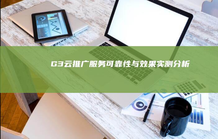 G3云推广服务可靠性与效果实测分析