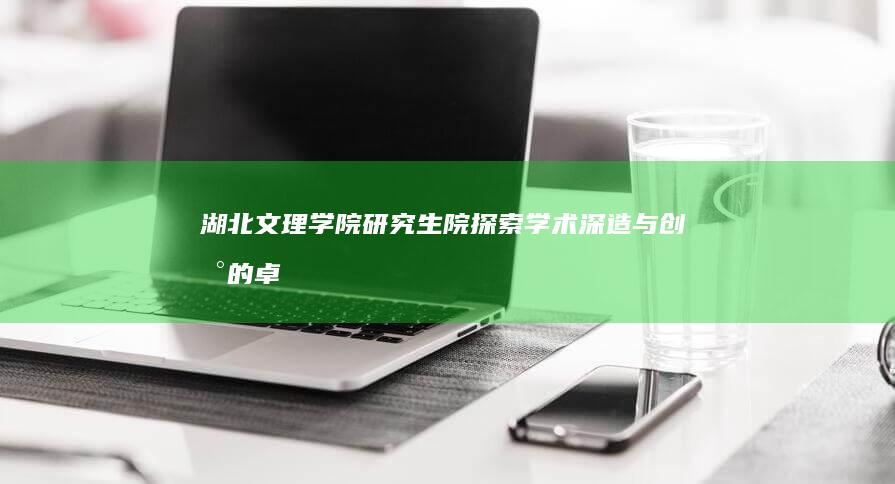 湖北文理学院研究生院：探索学术深造与创新的卓越平台