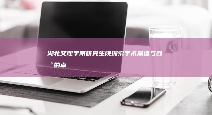 湖北文理学院研究生院：探索学术深造与创新的卓越平台